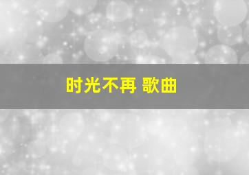 时光不再 歌曲